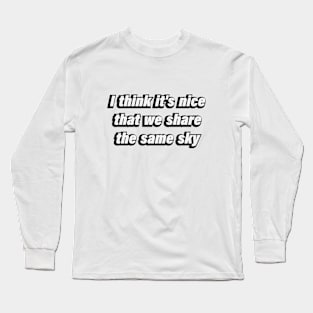 I think it's nice that we share the same sky Long Sleeve T-Shirt